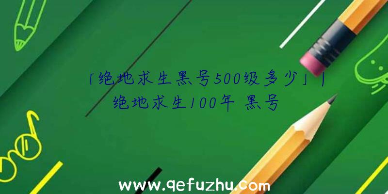 「绝地求生黑号500级多少」|绝地求生100年